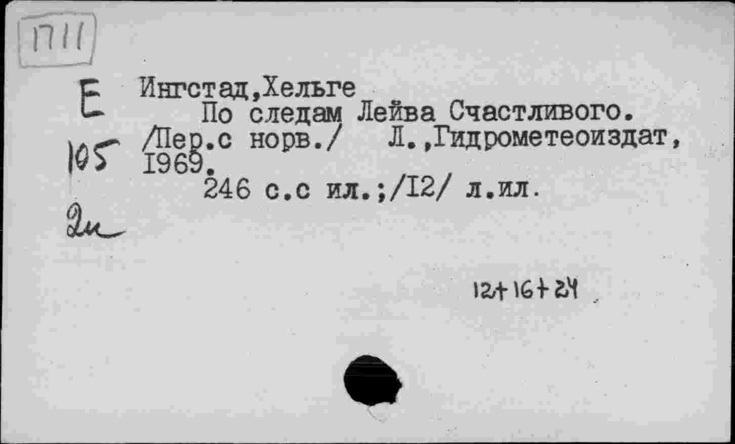 ﻿ЮГ 196і
с Ингстад»Хельге и По следам Лейва Счастливого.
- /Пер.с норв./ Л.»Гидрометеоиздат, 1969.	, ,
246 с.с ил.;/12/ л.ил.
12,+ 164-2,4 ..